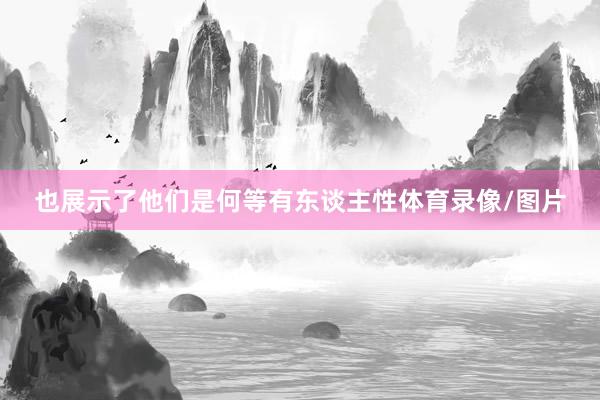 也展示了他们是何等有东谈主性体育录像/图片