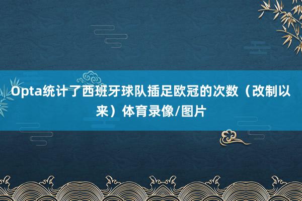 Opta统计了西班牙球队插足欧冠的次数（改制以来）体育录像/图片
