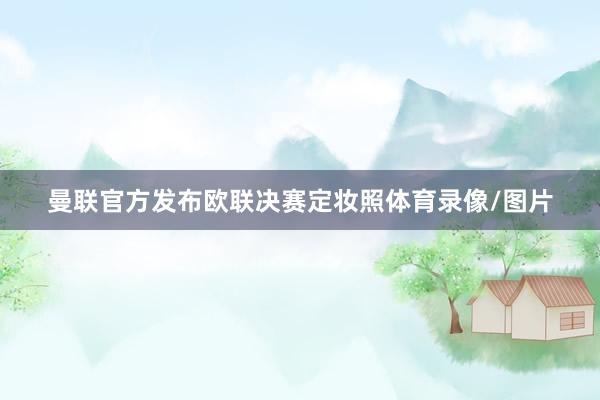 曼联官方发布欧联决赛定妆照体育录像/图片