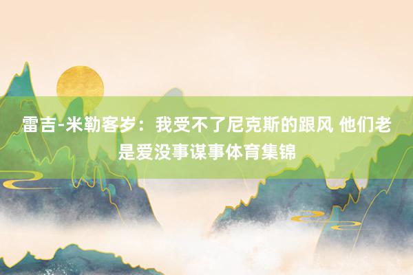 雷吉-米勒客岁：我受不了尼克斯的跟风 他们老是爱没事谋事体育集锦