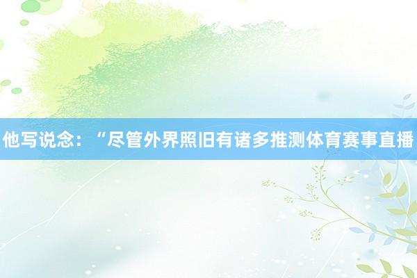 他写说念：“尽管外界照旧有诸多推测体育赛事直播
