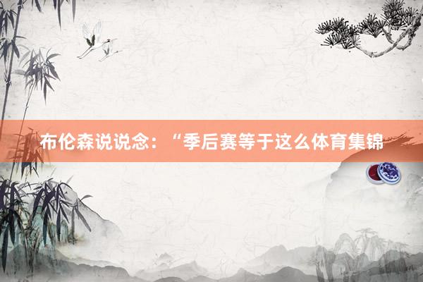 布伦森说说念：“季后赛等于这么体育集锦