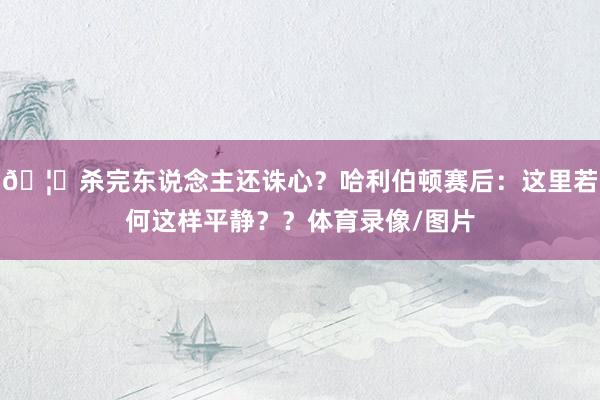 🦐杀完东说念主还诛心？哈利伯顿赛后：这里若何这样平静？？体育录像/图片