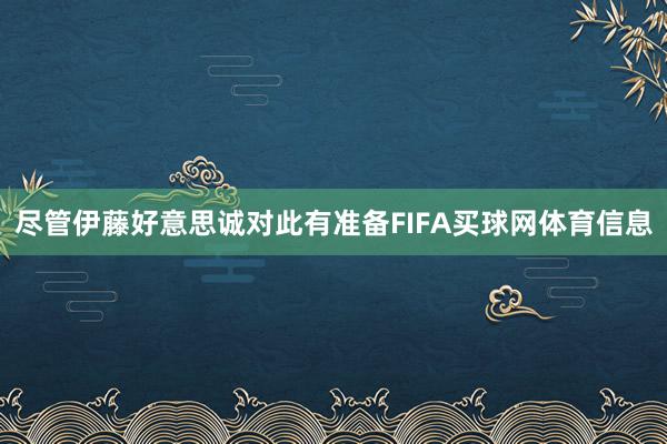 尽管伊藤好意思诚对此有准备FIFA买球网体育信息