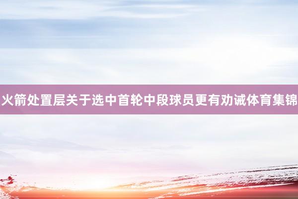 火箭处置层关于选中首轮中段球员更有劝诫体育集锦