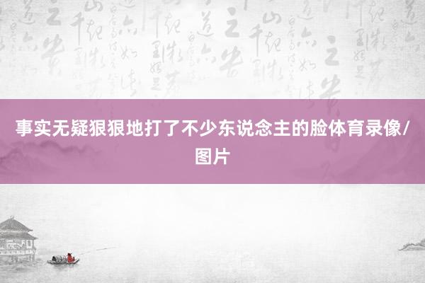 事实无疑狠狠地打了不少东说念主的脸体育录像/图片