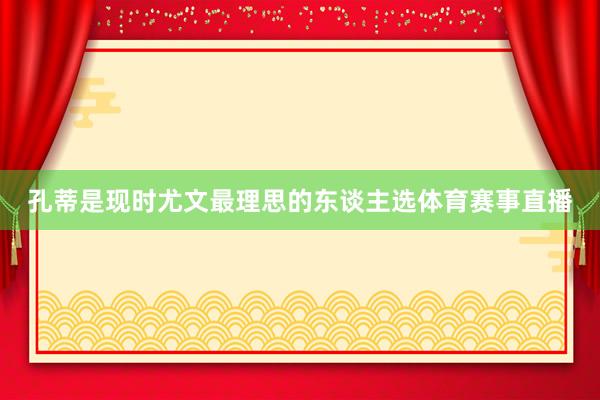 孔蒂是现时尤文最理思的东谈主选体育赛事直播