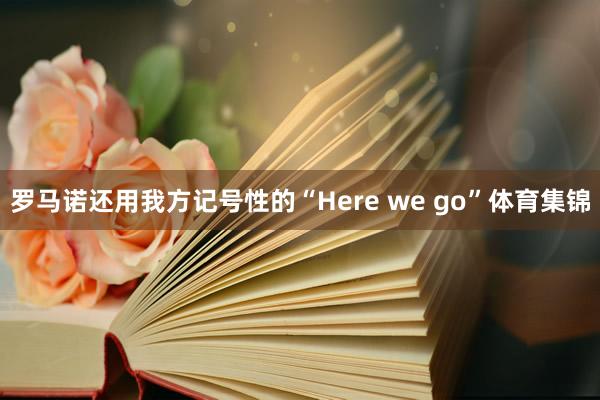 罗马诺还用我方记号性的“Here we go”体育集锦