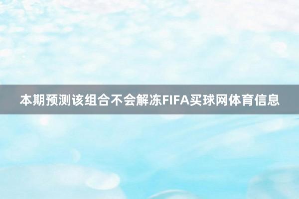 本期预测该组合不会解冻FIFA买球网体育信息
