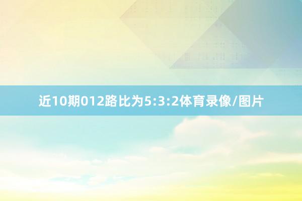 近10期012路比为5:3:2体育录像/图片