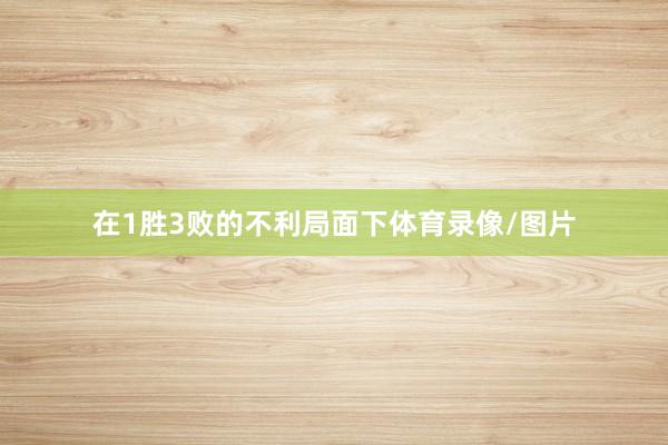 在1胜3败的不利局面下体育录像/图片