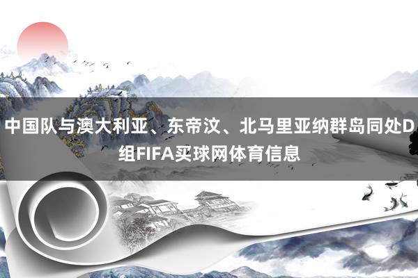 中国队与澳大利亚、东帝汶、北马里亚纳群岛同处D组FIFA买球网体育信息