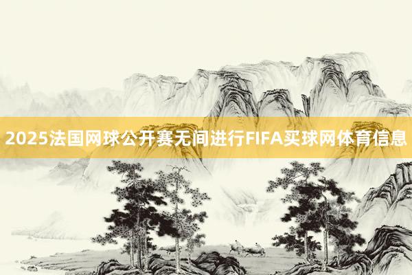 2025法国网球公开赛无间进行FIFA买球网体育信息