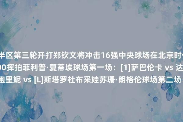上半区第三轮开打郑钦文将冲击16强中央球场在北京时候18:00开赛其他处所17:00挥拍菲利普·夏蒂埃球场第一场：[1]萨巴伦卡 vs 达尼洛维奇第三场：[4]鲍里妮 vs [L]斯塔罗杜布采娃苏珊·朗格伦球场第二场：克里斯蒂安 vs [5]斯瓦泰克第三场：[12]莱巴金娜 vs [21]奥斯塔彭科西蒙尼-马蒂厄球场第一场：[Q]姆博科 vs [8]郑钦文第四场：佩拉 vs [13]斯维托丽娜14