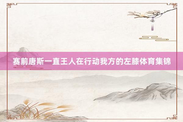 赛前唐斯一直王人在行动我方的左膝体育集锦