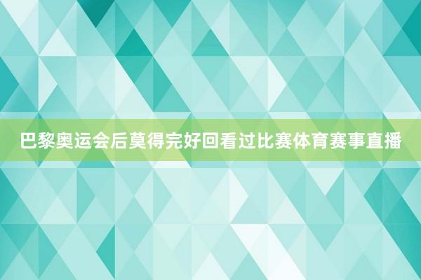 巴黎奥运会后莫得完好回看过比赛体育赛事直播