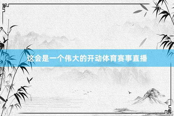这会是一个伟大的开动体育赛事直播