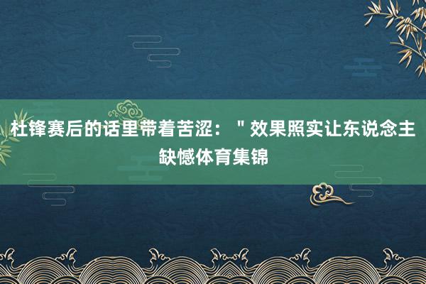 杜锋赛后的话里带着苦涩：＂效果照实让东说念主缺憾体育集锦