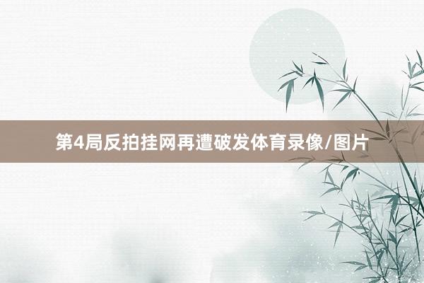 第4局反拍挂网再遭破发体育录像/图片