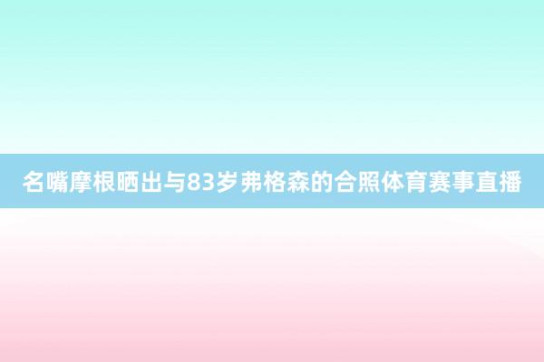 名嘴摩根晒出与83岁弗格森的合照体育赛事直播