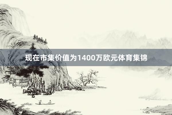 现在市集价值为1400万欧元体育集锦