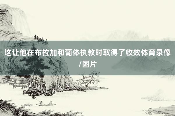 这让他在布拉加和葡体执教时取得了收效体育录像/图片