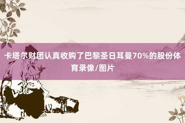 卡塔尔财团认真收购了巴黎圣日耳曼70%的股份体育录像/图片