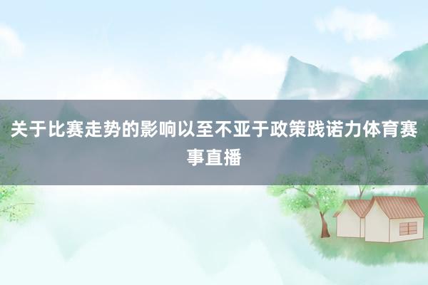 关于比赛走势的影响以至不亚于政策践诺力体育赛事直播