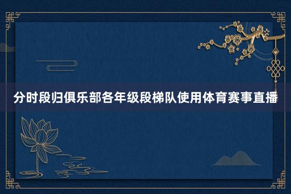 分时段归俱乐部各年级段梯队使用体育赛事直播