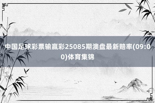 中国足球彩票输赢彩25085期澳盘最新赔率(09:00)体育集锦