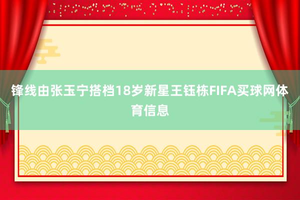 锋线由张玉宁搭档18岁新星王钰栋FIFA买球网体育信息
