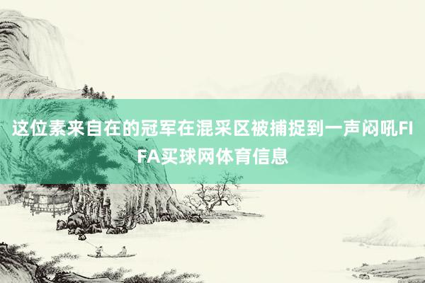 这位素来自在的冠军在混采区被捕捉到一声闷吼FIFA买球网体育信息
