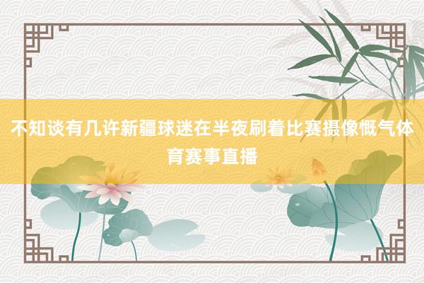 不知谈有几许新疆球迷在半夜刷着比赛摄像慨气体育赛事直播