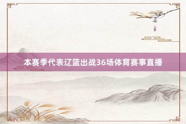 本赛季代表辽篮出战36场体育赛事直播