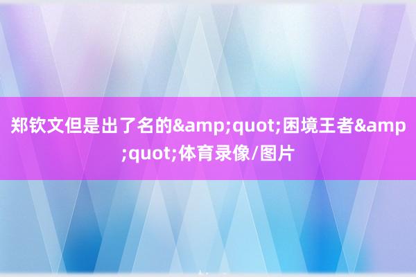 郑钦文但是出了名的&quot;困境王者&quot;体育录像/图片
