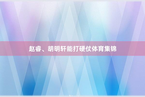 赵睿、胡明轩能打硬仗体育集锦