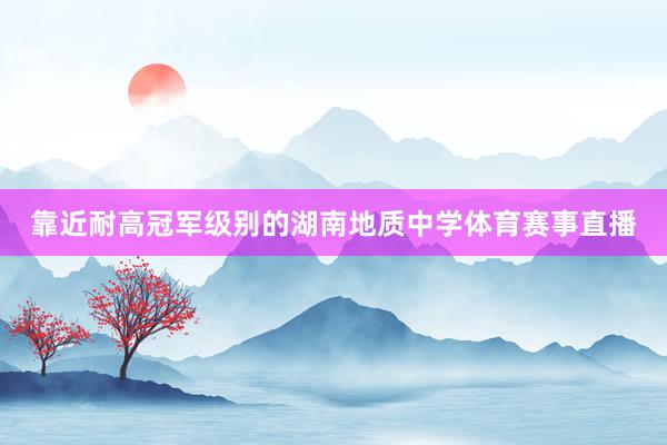靠近耐高冠军级别的湖南地质中学体育赛事直播