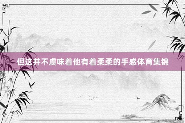 但这并不虞味着他有着柔柔的手感体育集锦