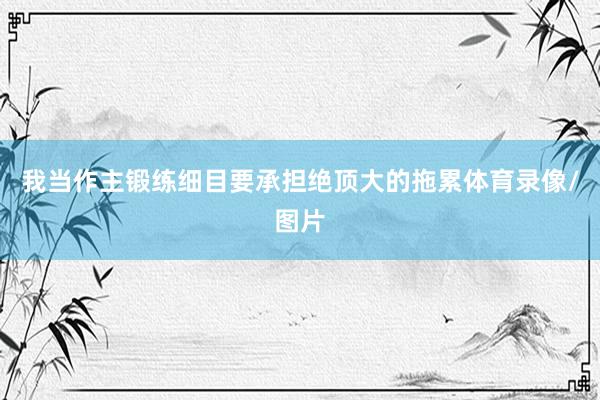 我当作主锻练细目要承担绝顶大的拖累体育录像/图片