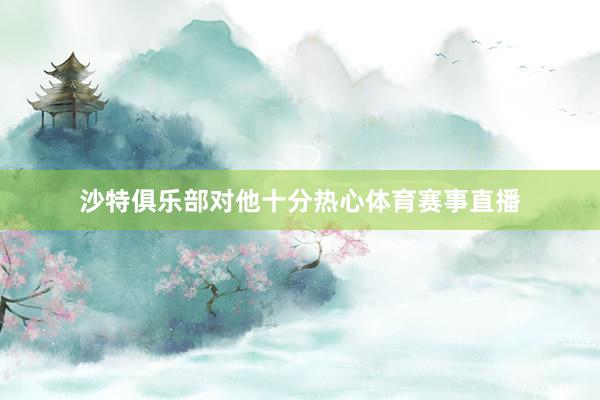 沙特俱乐部对他十分热心体育赛事直播