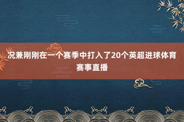 况兼刚刚在一个赛季中打入了20个英超进球体育赛事直播
