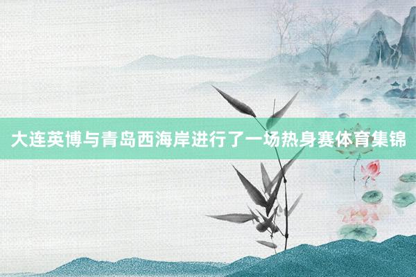 大连英博与青岛西海岸进行了一场热身赛体育集锦
