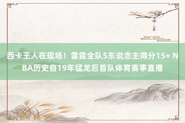 西卡王人在现场！雷霆全队5东说念主得分15+ NBA历史自19年猛龙后首队体育赛事直播