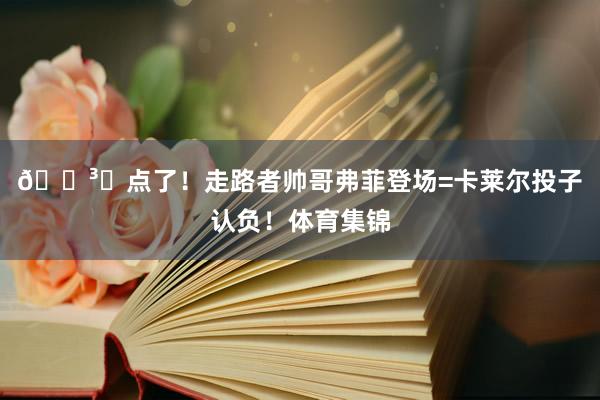 🏳️点了！走路者帅哥弗菲登场=卡莱尔投子认负！体育集锦