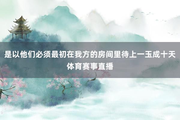 是以他们必须最初在我方的房间里待上一玉成十天体育赛事直播