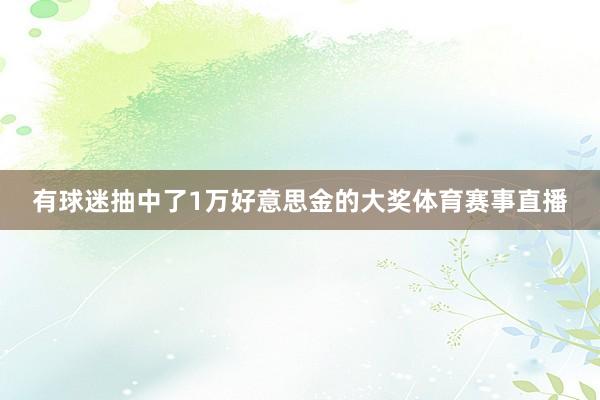 有球迷抽中了1万好意思金的大奖体育赛事直播
