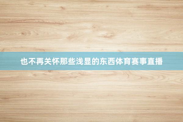 也不再关怀那些浅显的东西体育赛事直播