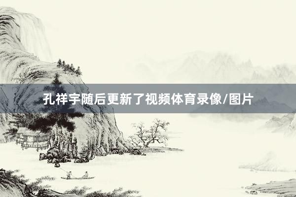 孔祥宇随后更新了视频体育录像/图片