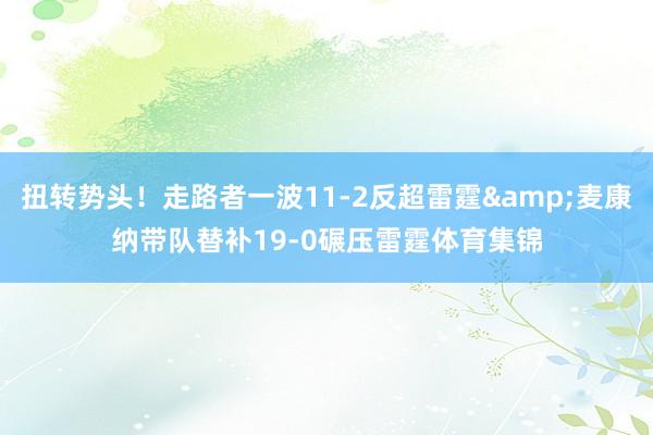 扭转势头！走路者一波11-2反超雷霆&麦康纳带队替补19-0碾压雷霆体育集锦