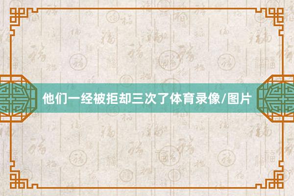 他们一经被拒却三次了体育录像/图片